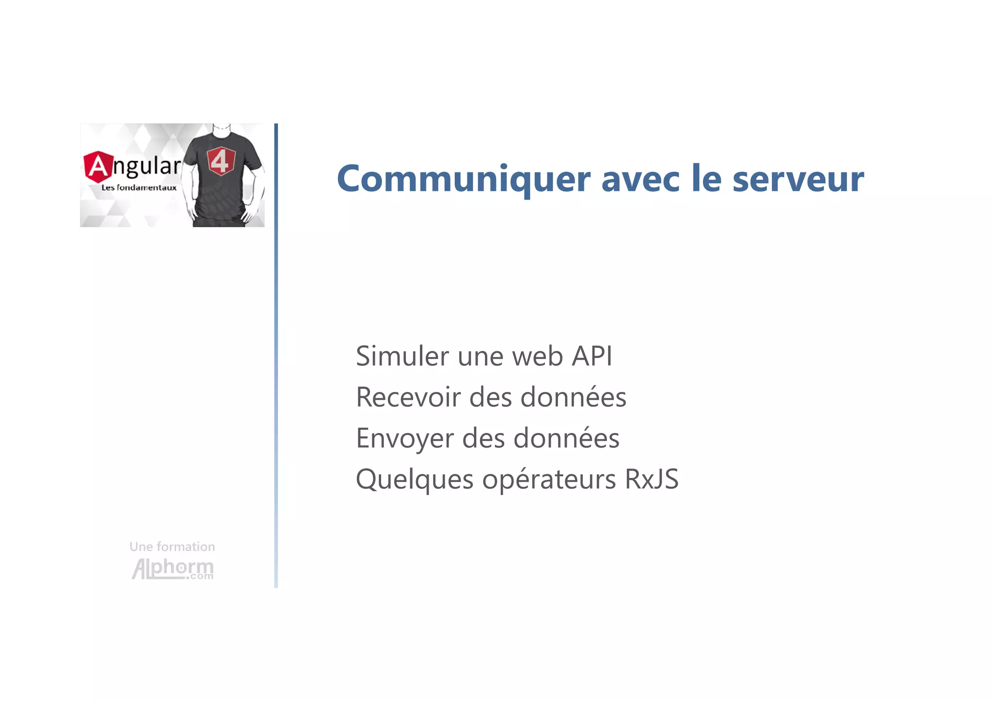 Une formation
Communiquer avec le serveur
Simuler une web API
Recevoir des données
Envoyer des données
Quelques opérateurs RxJS
 