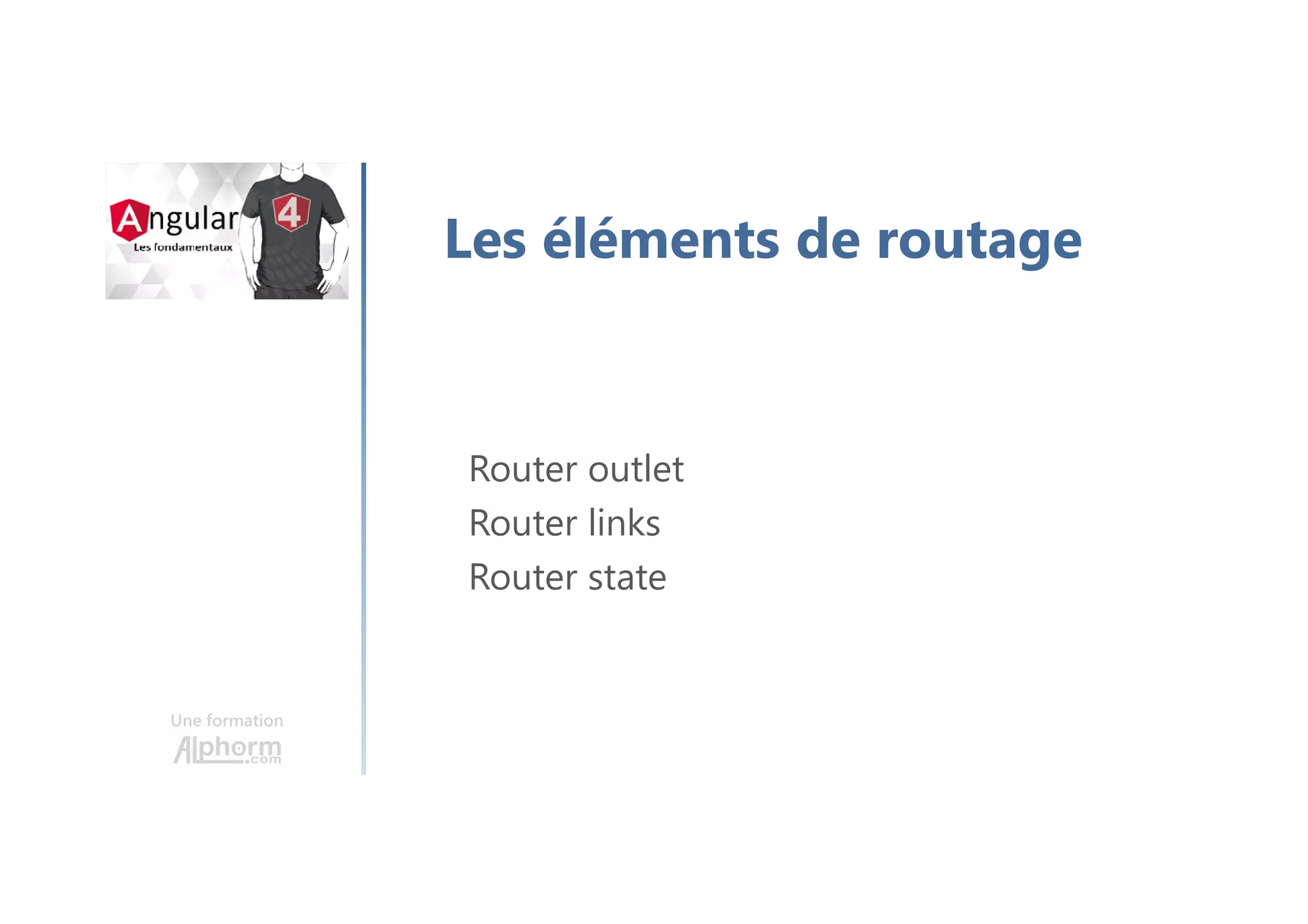 Une formation
Les éléments de routage
Router outlet
Router links
Router state
 