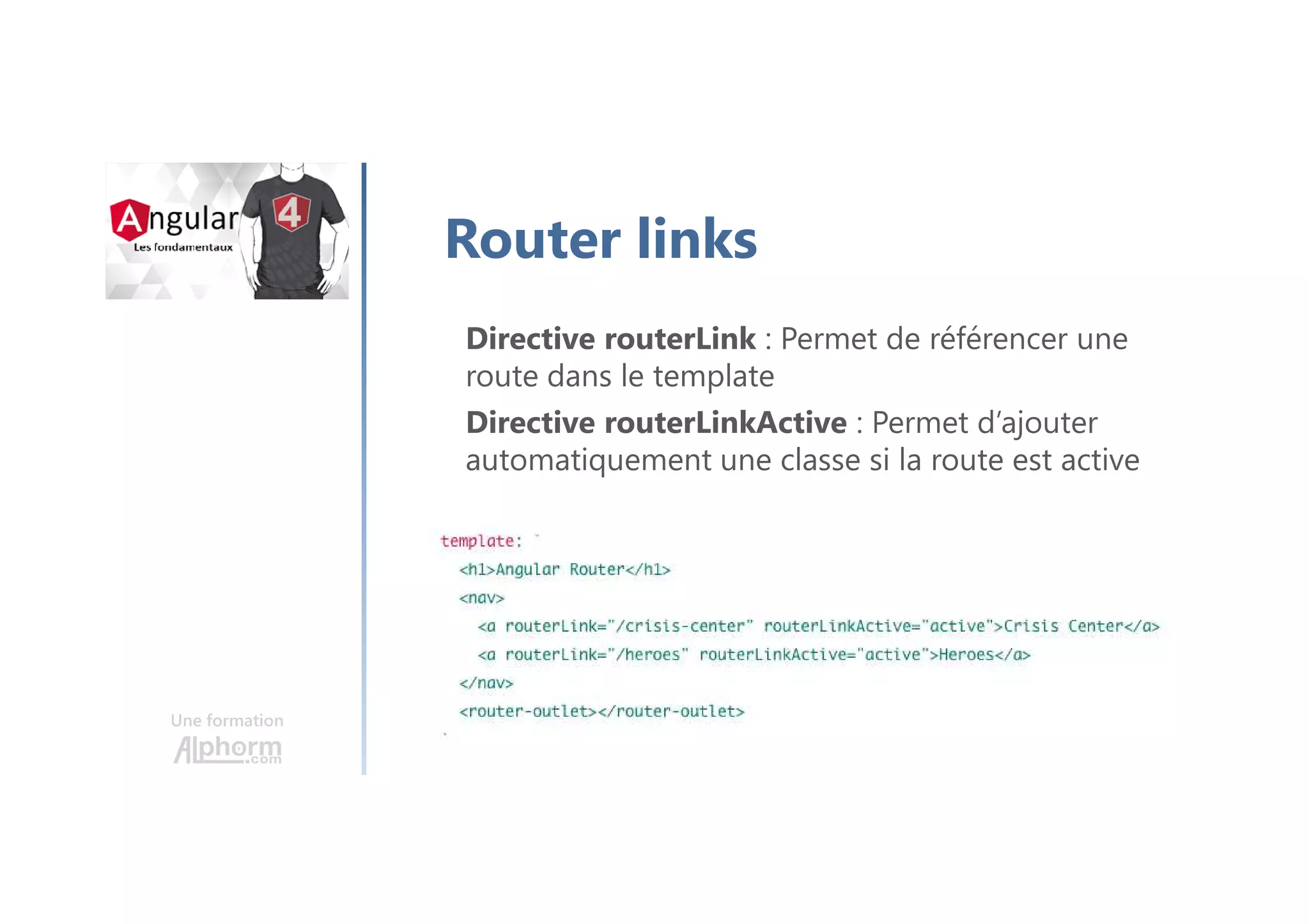 Une formation
Router links
Directive routerLink : Permet de référencer une
route dans le template
Directive routerLinkActive : Permet d’ajouter
automatiquement une classe si la route est active
 