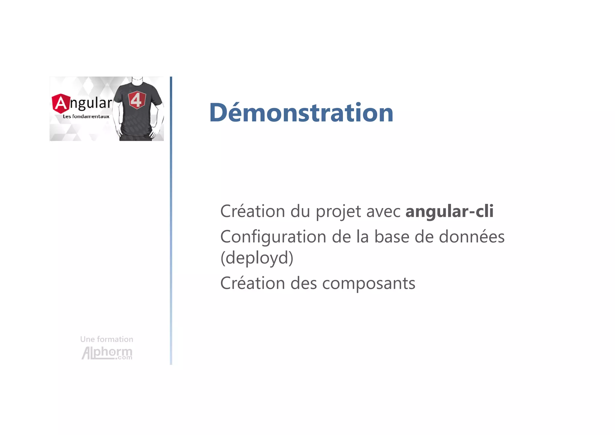 Une formation
Démonstration
Création du projet avec angular-cli
Configuration de la base de données
(deployd)
Création des composants
 