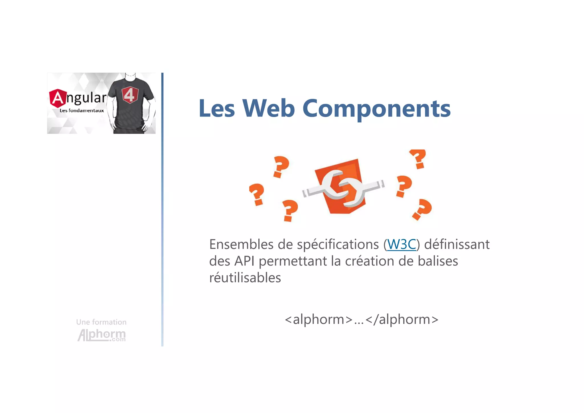 Une formation
Les Web Components
Ensembles de spécifications (W3C) définissant
des API permettant la création de balises
réutilisables
<alphorm>…</alphorm>
 