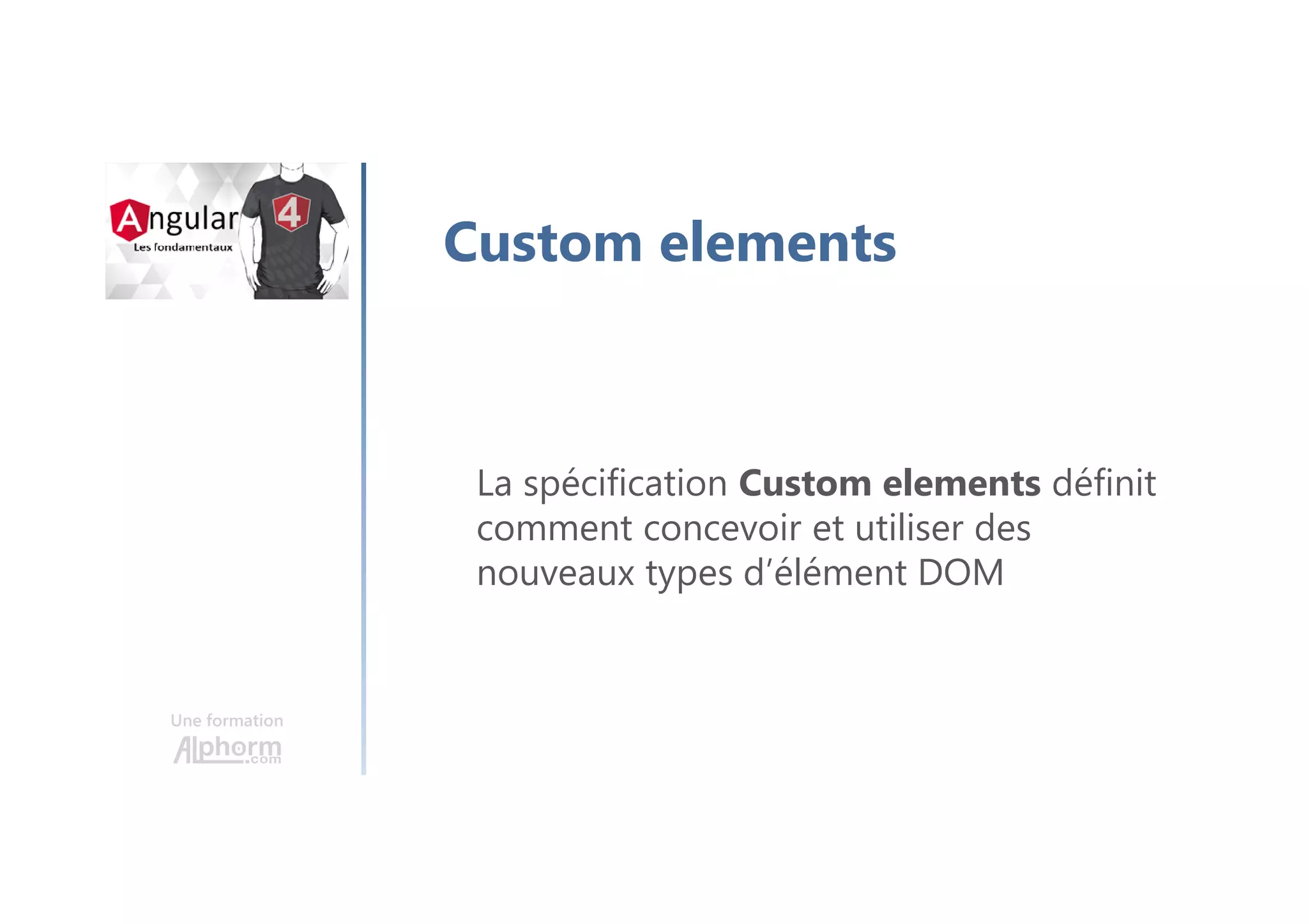 Une formation
Custom elements
La spécification Custom elements définit
comment concevoir et utiliser des
nouveaux types d’élément DOM
 