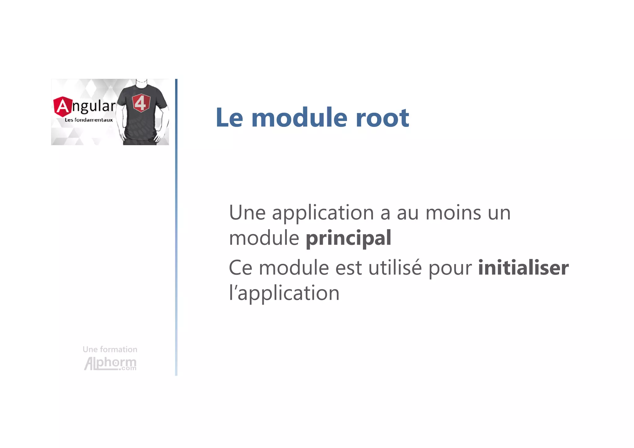 Une formation
Le module root
Une application a au moins un
module principal
Ce module est utilisé pour initialiser
l’application
 