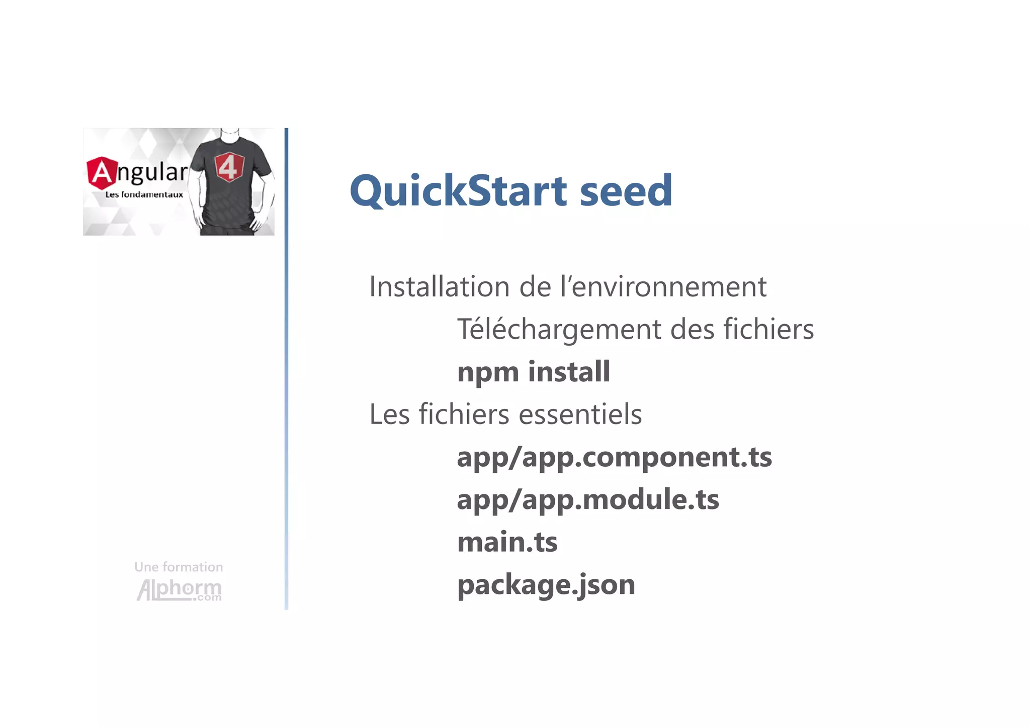 Une formation
QuickStart seed
Installation de l’environnement
Téléchargement des fichiers
npm install
Les fichiers essentiels
app/app.component.ts
app/app.module.ts
main.ts
package.json
 