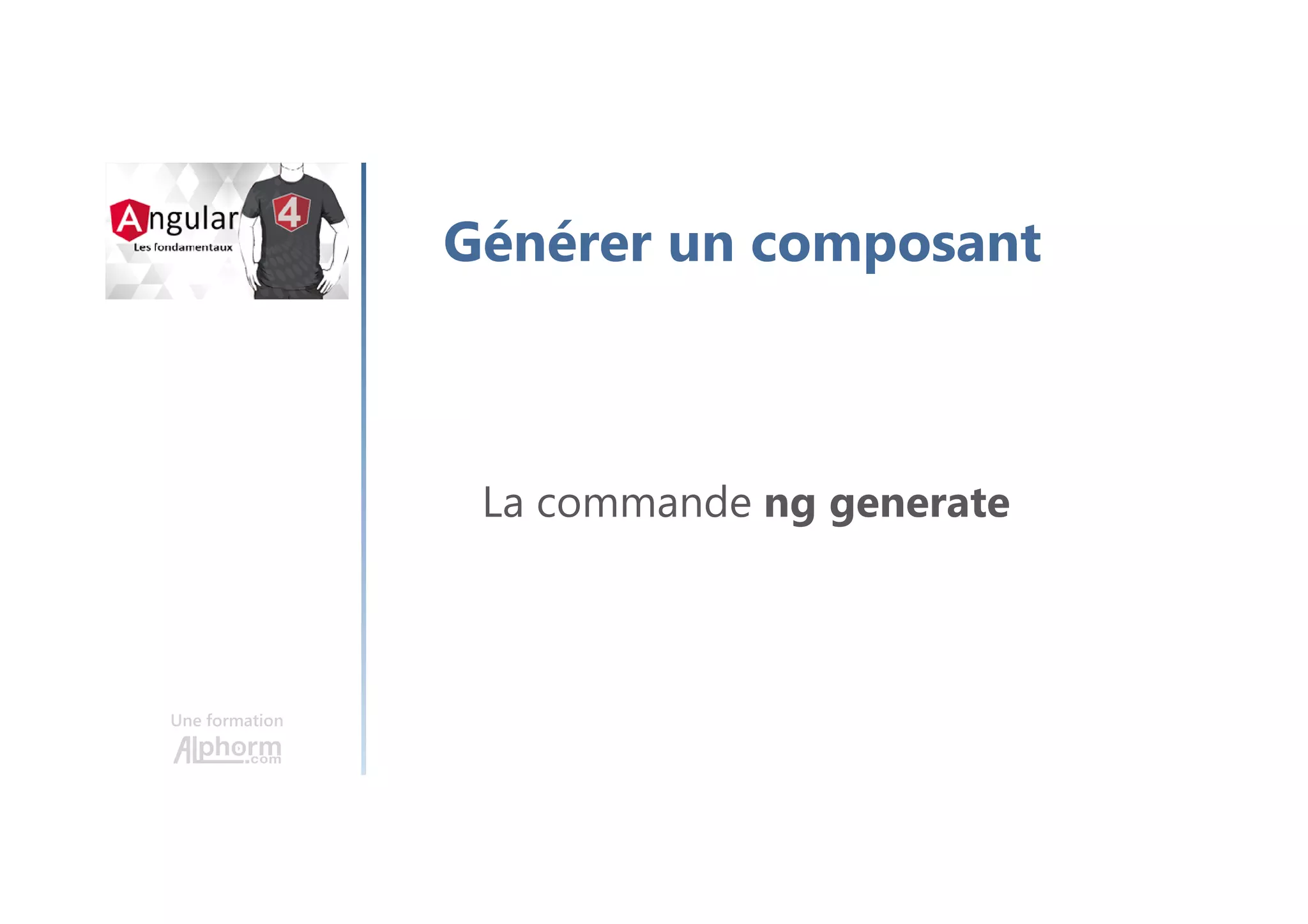 Une formation
Générer un composant
La commande ng generate
 