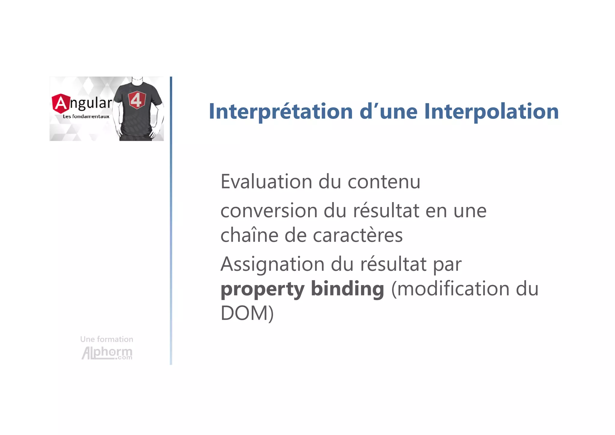 Une formation
Interprétation d’une Interpolation
Evaluation du contenu
conversion du résultat en une
chaîne de caractères
Assignation du résultat par
property binding (modification du
DOM)
 
