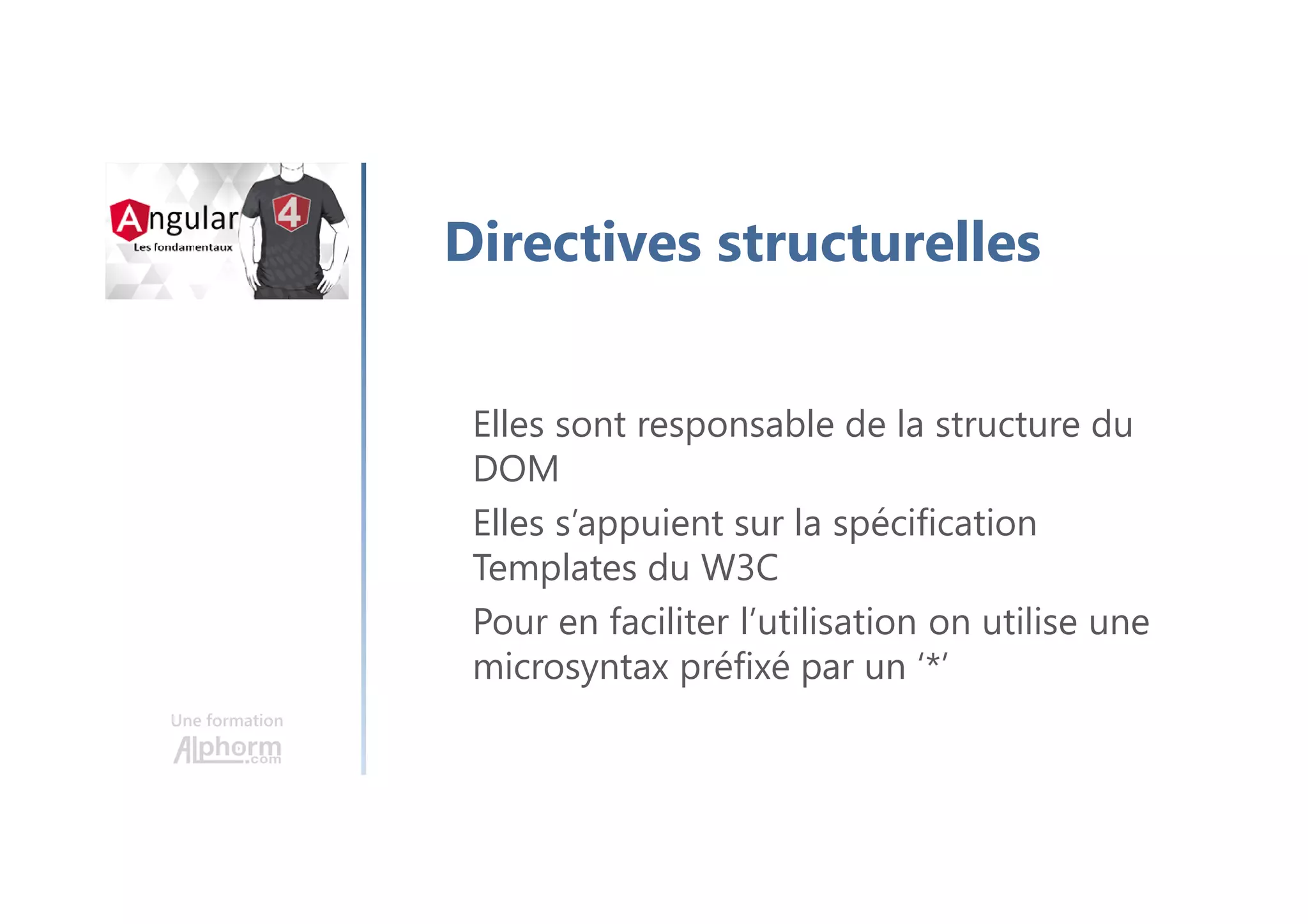 Une formation
Directives structurelles
Elles sont responsable de la structure du
DOM
Elles s’appuient sur la spécification
Templates du W3C
Pour en faciliter l’utilisation on utilise une
microsyntax préfixé par un ‘*’
 