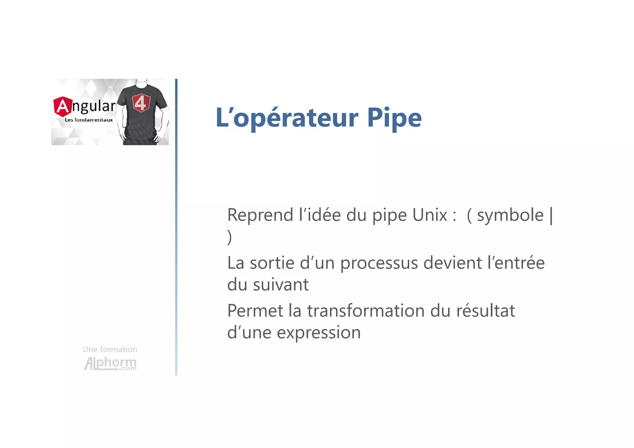 Une formation
L’opérateur Pipe
Reprend l’idée du pipe Unix : ( symbole |
)
La sortie d’un processus devient l’entrée
du suivant
Permet la transformation du résultat
d’une expression
 