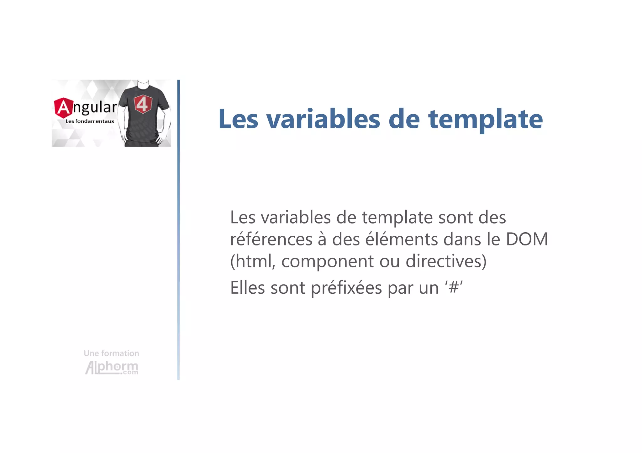 Une formation
Les variables de template
Les variables de template sont des
références à des éléments dans le DOM
(html, component ou directives)
Elles sont préfixées par un ‘#’
 