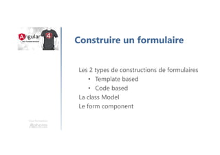 Une formation
Construire un formulaire
Les 2 types de constructions de formulaires
• Template based
• Code based
La class Model
Le form component
 