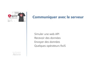 Une formation
Communiquer avec le serveur
Simuler une web API
Recevoir des données
Envoyer des données
Quelques opérateurs RxJS
 