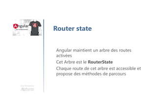 Une formation
Router state
Angular maintient un arbre des routes
activées
Cet Arbre est le RouterState
Chaque route de cet arbre est accessible et
propose des méthodes de parcours
 