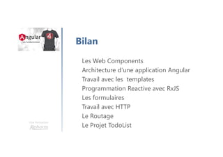 Une formation
Les Web Components
Architecture d’une application Angular
Travail avec les templates
Programmation Reactive avec RxJS
Les formulaires
Travail avec HTTP
Le Routage
Le Projet TodoList
Bilan
 