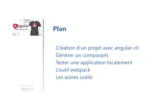 Une formation
Création d’un projet avec angular-cli
Générer un composant
Tester une application localement
L’outil webpack
Les autres outils
Plan
 