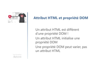 Une formation
Attribut HTML et propriété DOM
Un attribut HTML est différent
d’une propriété DOM !
Un attribut HTML initialise une
propriété DOM
Une propriété DOM peut varier, pas
un attribut HTML
 