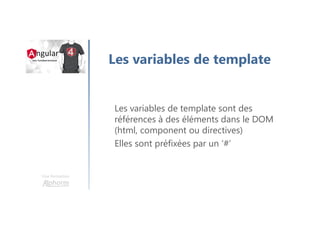 Une formation
Les variables de template
Les variables de template sont des
références à des éléments dans le DOM
(html, component ou directives)
Elles sont préfixées par un ‘#’
 
