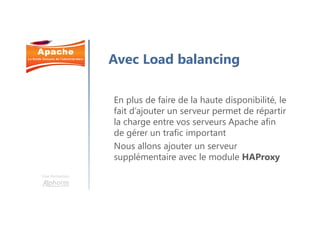 Une formation
Avec Load balancing
En plus de faire de la haute disponibilité, le
fait d’ajouter un serveur permet de répartir
la charge entre vos serveurs Apache afin
de gérer un trafic important
Nous allons ajouter un serveur
supplémentaire avec le module HAProxy
 