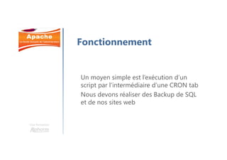 Une formation
Fonctionnement
Un moyen simple est l’exécution d’un
script par l’intermédiaire d’une CRON tab
Nous devons réaliser des Backup de SQL
et de nos sites web
 