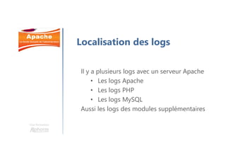 Une formation
Localisation des logs
Il y a plusieurs logs avec un serveur Apache
• Les logs Apache
• Les logs PHP
• Les logs MySQL
Aussi les logs des modules supplémentaires
 