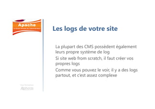 Une formation
Les logs de votre site
La plupart des CMS possèdent également
leurs propre système de log
Si site web from scratch, il faut créer vos
propres logs
Comme vous pouvez le voir, il y a des logs
partout, et c’est assez complexe
 