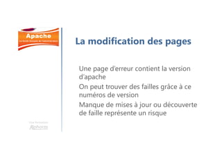 Une formation
La modification des pages
Une page d’erreur contient la version
d’apache
On peut trouver des failles grâce à ce
numéros de version
Manque de mises à jour ou découverte
de faille représente un risque
 