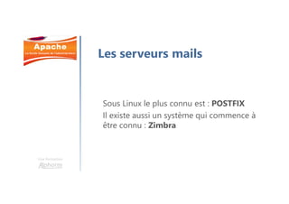 Une formation
Les serveurs mails
Sous Linux le plus connu est : POSTFIX
Il existe aussi un système qui commence à
être connu : Zimbra
 