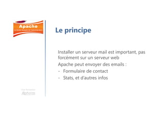 Une formation
Le principe
Installer un serveur mail est important, pas
forcément sur un serveur web
Apache peut envoyer des emails :
- Formulaire de contact
- Stats, et d’autres infos
 
