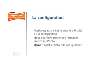 Une formation
La configuration
Postfix est aussi célèbre pour la difficulté
de sa configuration
Nous pourrions passer une formation
entière sur Postfix
Démo : install et fichier de configuration
 