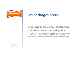 Une formation
Les packages prêts
Un package contient d’apache/php/mysql :
• LAMP – Linux Apache MySQL PHP
• WAMP - Windows Apache MySQL PHP
Nous allons également voir une installation sans ces packages.
 