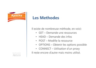 Une formation
Les Methodes
Il existe de nombreuse méthode, en voici:
• GET – Demande une ressources
• HEAD – Demande des infos
• POST – Modifie la ressource
• OPTIONS – Obtenir les options possible
• CONNECT – Utilisation d’un proxy
Il reste encore d’autre mais moins utilisé.
 