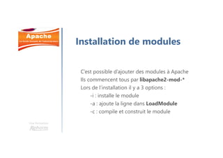 Une formation
C’est possible d’ajouter des modules à Apache
Ils commencent tous par libapache2-mod-*
Lors de l’installation il y a 3 options :
-i : installe le module
-a : ajoute la ligne dans LoadModule
-c : compile et construit le module
Installation de modules
 
