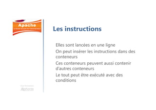 Une formation
Les instructions
Elles sont lancées en une ligne
On peut insérer les instructions dans des
conteneurs
Ces conteneurs peuvent aussi contenir
d’autres conteneurs
Le tout peut être exécuté avec des
conditions
 