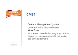 Une formation
CMS?
Content Management System
L’un des CMS le plus célèbre est
WordPress
WordPress possède des plugins gratuits et
payants, et une communauté qui réalise
des développements
 