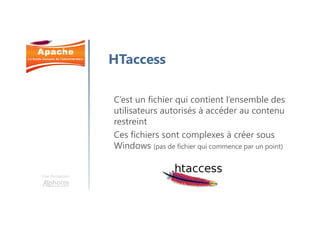 Une formation
HTaccess
C’est un fichier qui contient l’ensemble des
utilisateurs autorisés à accéder au contenu
restreint
Ces fichiers sont complexes à créer sous
Windows (pas de fichier qui commence par un point)
 