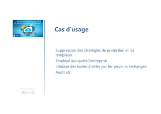 Une formation
Cas d’usage
Suppression des stratégies de protection et les
remplacer
Employé qui quitte l’entreprise
L’indexe des boites à lettre par les serveurs exchanges
Audit etc
 