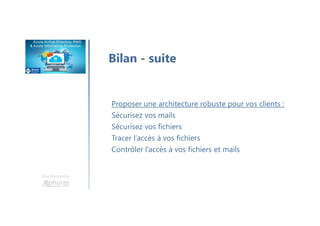 Une formation
Bilan - suite
Proposer une architecture robuste pour vos clients :
Sécurisez vos mails
Sécurisez vos fichiers
Tracer l’accès à vos fichiers
Contrôler l’accès à vos fichiers et mails
 