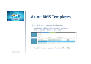 Une formation
Azure RMS Templates
Une fois le service Azure RMS Activé:
• Modèles qui appliquent des restrictions granulaires
• Deux par défaut: + Option ne pas transférer
• Possibilité de créer ses propres Templates (Max : 500 )
 
