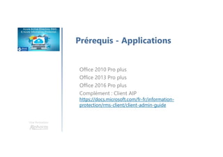 Une formation
Prérequis - Applications
Office 2010 Pro plus
Office 2013 Pro plus
Office 2016 Pro plus
Complément : Client AIP
https://docs.microsoft.com/fr-fr/information-
protection/rms-client/client-admin-guide
 