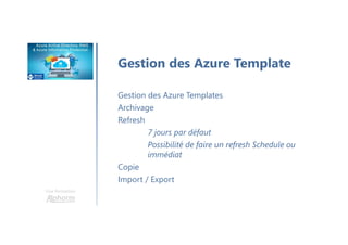 Une formation
Gestion des Azure Template
Gestion des Azure Templates
Archivage
Refresh
7 jours par défaut
Possibilité de faire un refresh Schedule ou
immédiat
Copie
Import / Export
 