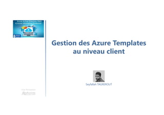 Gestion des Azure Templates
au niveau client
Une formation
Seyfallah TAGREROUT
 