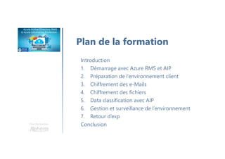 Une formation
Plan de la formation
Introduction
1. Démarrage avec Azure RMS et AIP
2. Préparation de l’environnement client
3. Chiffrement des e-Mails
4. Chiffrement des fichiers
5. Data classification avec AIP
6. Gestion et surveillance de l’environnement
7. Retour d’exp
Conclusion
 