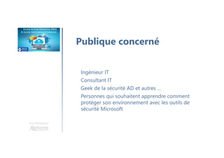 Une formation
Publique concerné
Ingénieur IT
Consultant IT
Geek de la sécurité AD et autres …
Personnes qui souhaitent apprendre comment
protéger son environnement avec les outils de
sécurité Microsoft
 