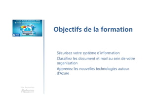 Une formation
Objectifs de la formation
Sécurisez votre système d’information
Classifiez les document et mail au sein de votre
organisation
Apprenez les nouvelles technologies autour
d’Azure
 