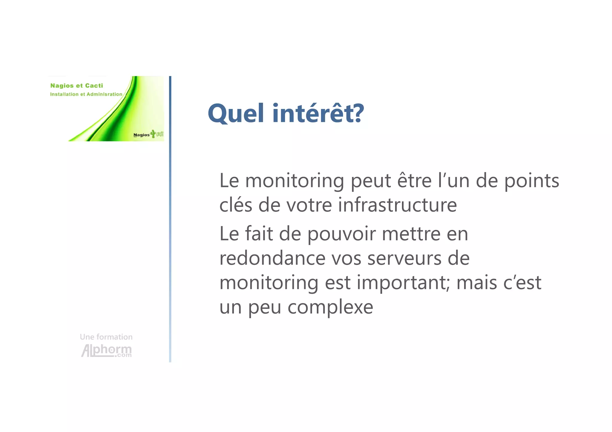Une formation
Quel intérêt?
Le monitoring peut être l’un de points
clés de votre infrastructure
Le fait de pouvoir mettre en
redondance vos serveurs de
monitoring est important; mais c’est
un peu complexe
 