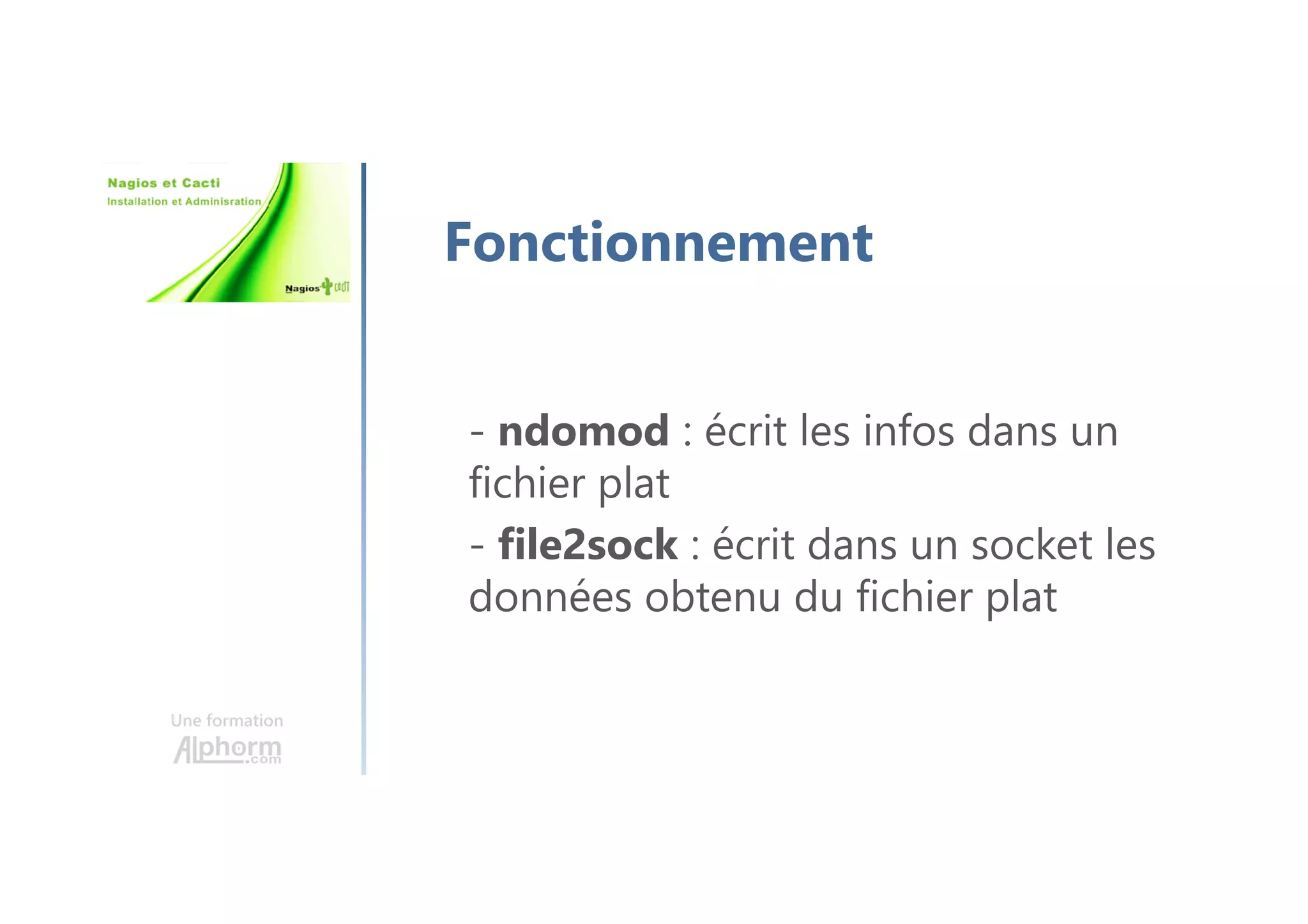 Une formation
Fonctionnement
- ndomod : écrit les infos dans un
fichier plat
- file2sock : écrit dans un socket les
données obtenu du fichier plat
 