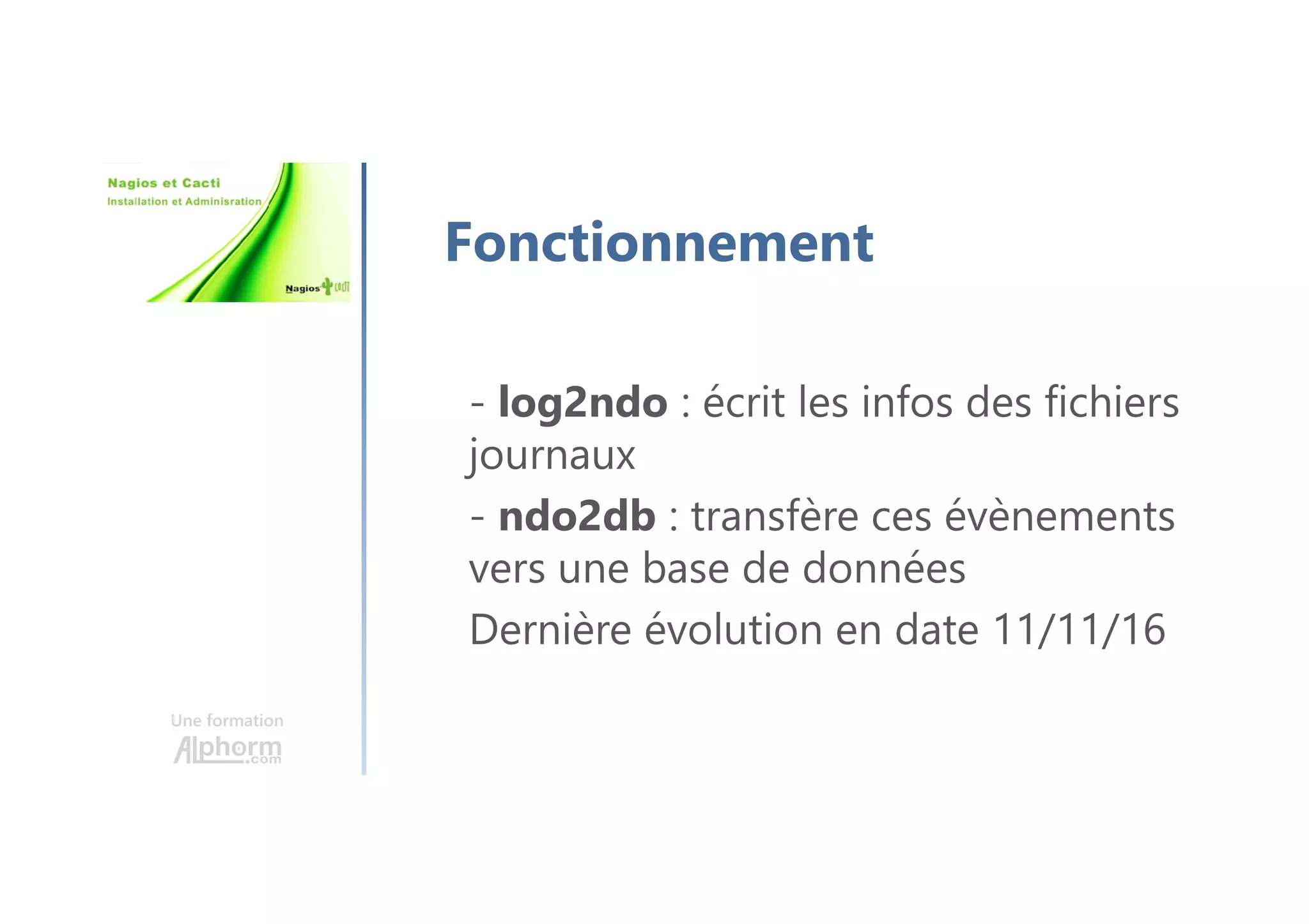 Une formation
Fonctionnement
- log2ndo : écrit les infos des fichiers
journaux
- ndo2db : transfère ces évènements
vers une base de données
Dernière évolution en date 11/11/16
 