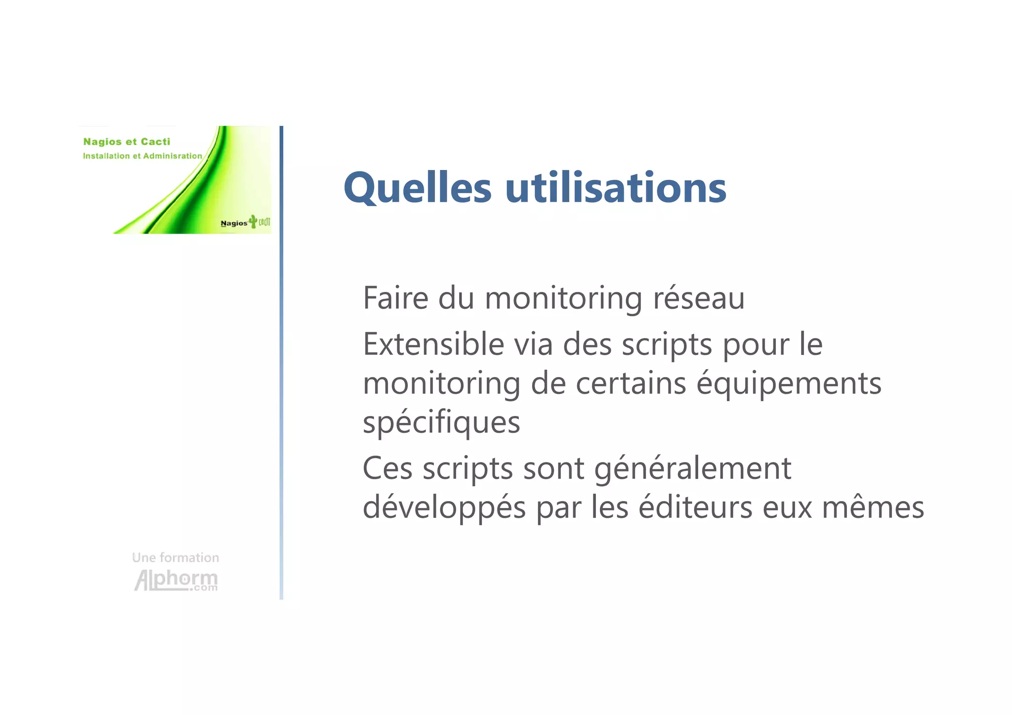Une formation
Quelles utilisations
Faire du monitoring réseau
Extensible via des scripts pour le
monitoring de certains équipements
spécifiques
Ces scripts sont généralement
développés par les éditeurs eux mêmes
 