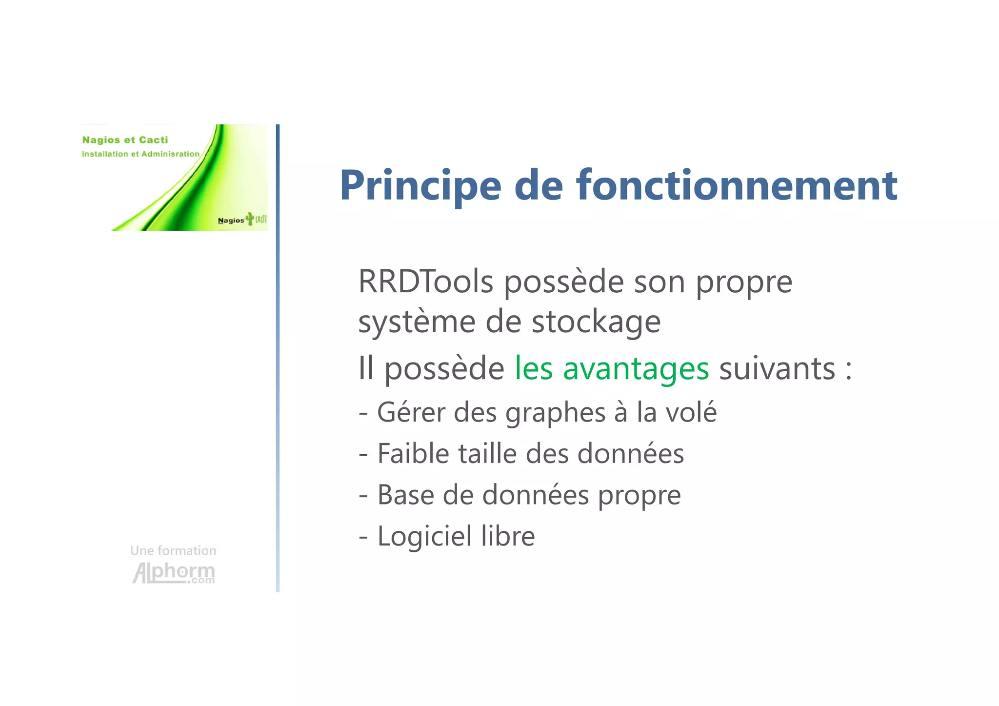 Une formation
Principe de fonctionnement
RRDTools possède son propre
système de stockage
Il possède les avantages suivants :
- Gérer des graphes à la volé
- Faible taille des données
- Base de données propre
- Logiciel libre
 