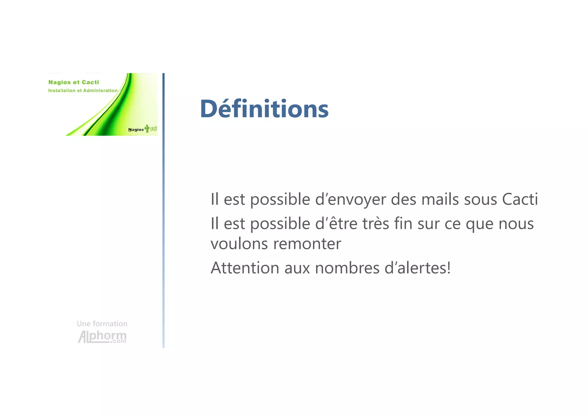 Une formation
Définitions
Il est possible d’envoyer des mails sous Cacti
Il est possible d’être très fin sur ce que nous
voulons remonter
Attention aux nombres d’alertes!
 