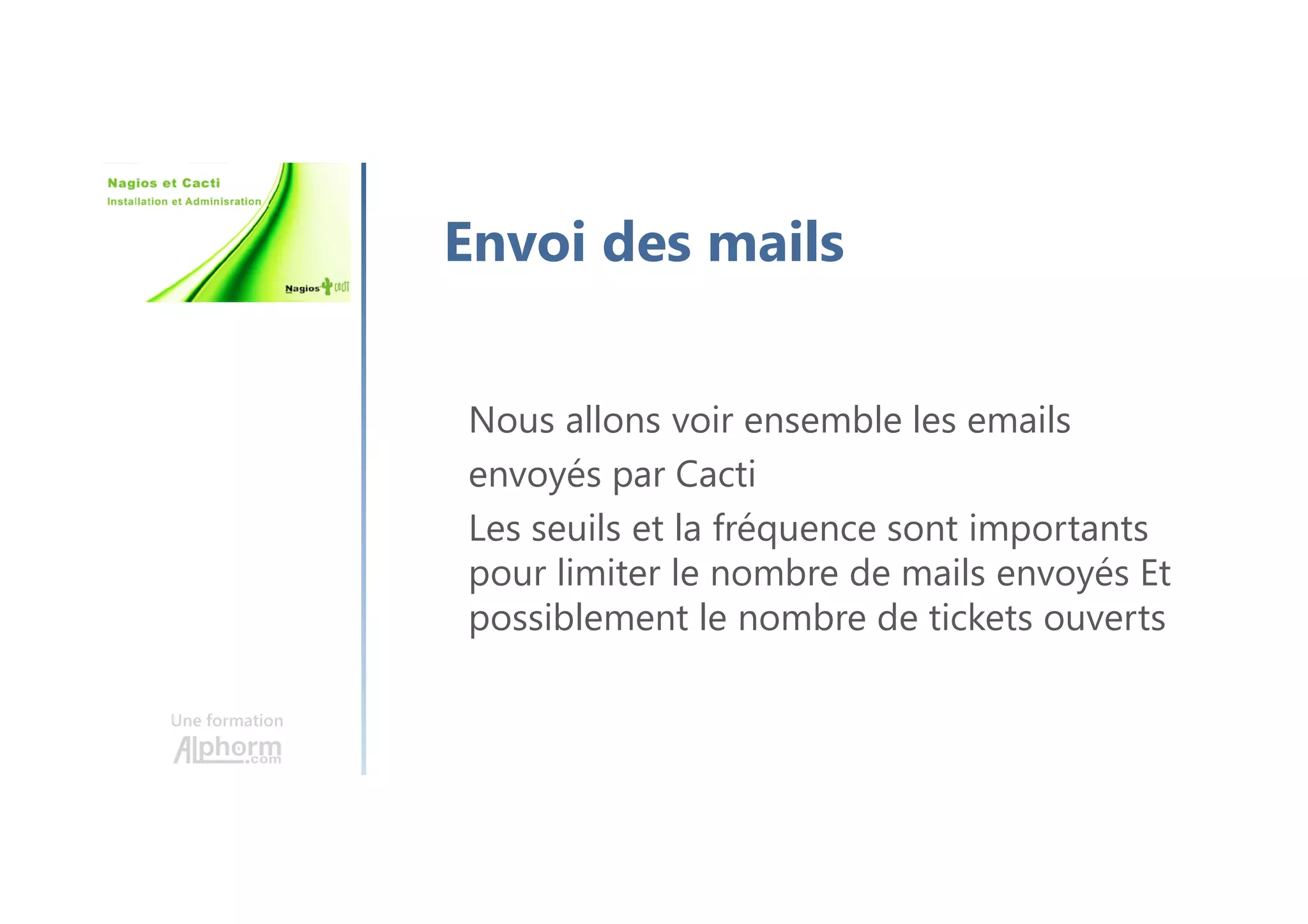 Une formation
Envoi des mails
Nous allons voir ensemble les emails
envoyés par Cacti
Les seuils et la fréquence sont importants
pour limiter le nombre de mails envoyés Et
possiblement le nombre de tickets ouverts
 